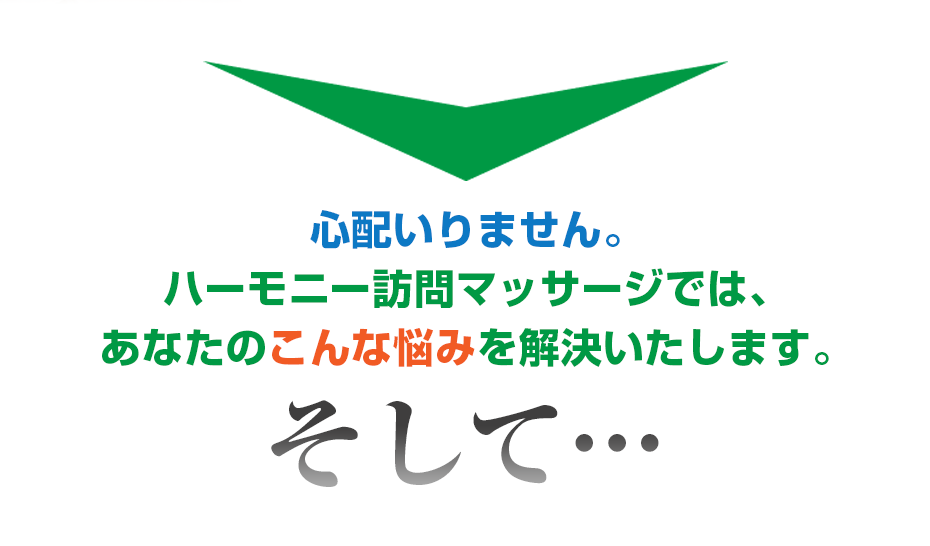 心配いりません。ハーモニー訪問マッサージ では、あなたのこんな悩みを解決いたします。そして・・・