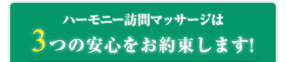 ハーモニー訪問マッサージ は3つの安心をお約束します!